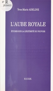 Yves-Marie Adeline - L'Aube royale : études sur la légitimité du pouvoir.