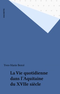 Yves-Marie Bercé - La Vie quotidienne dans l'Aquitaine du XVII4 siècle.