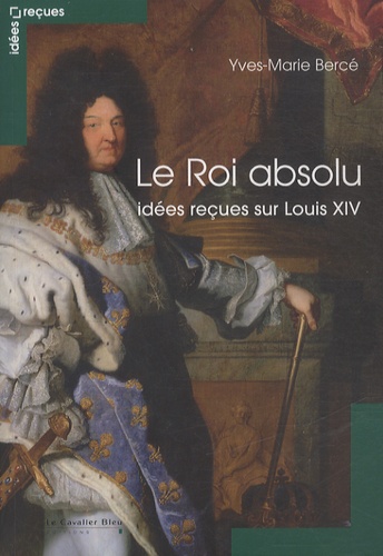 Yves-Marie Bercé - Le Roi absolu - Idées reçues sur Louis XIV.