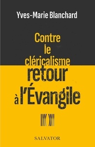 Yves-Marie Blanchard - Contre le cléricalisme, retour à l’Evangile.
