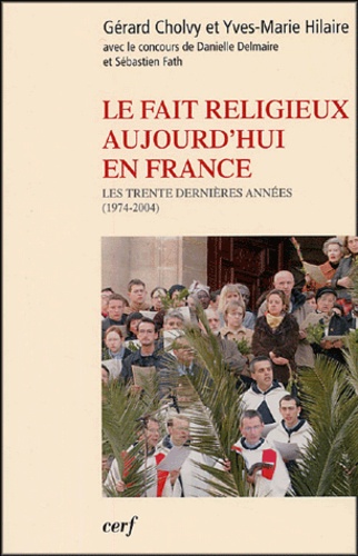 Yves-Marie Hilaire et Gérard Cholvy - Le fait religieux aujourd'hui en France - Les trente dernières années (1974-2004).