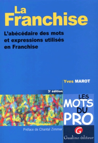 Yves Marot - La Franchise. L'Abecedaire Des Mots Et Expressions Utilises En Franchise, 3eme Edition.