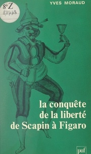 Yves Moraud - La conquête de la liberté de Scapin à Figaro - Valets, servantes et soubrettes de Molière à Beaumarchais.