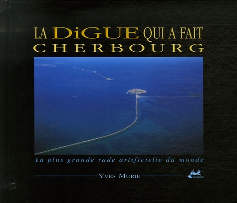 Yves Murie - La digue qui a fait Cherbourg - La plus grande rade artificielle du monde.