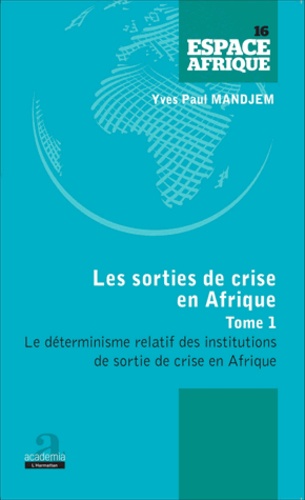 Les sorties de crise en Afrique. Tome 1, Le déterminisme relatif des institutions de sortie de crise en Afrique