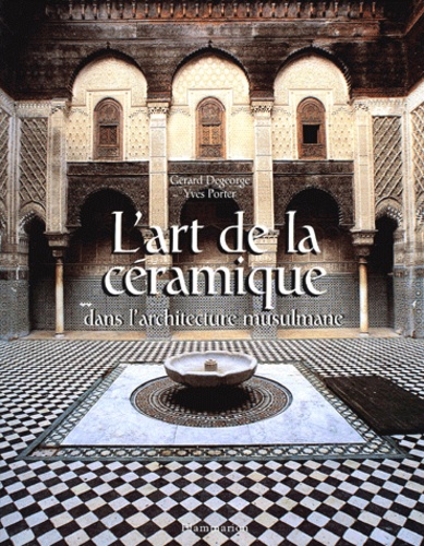 Yves Porter et Gérard Degeorge - L'Art de la céramique dans l'architecture musulmane.