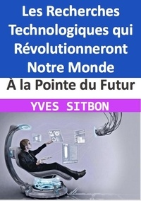  YVES SITBON - À la Pointe du Futur : Les Recherches Technologiques qui Révolutionneront Notre Monde.