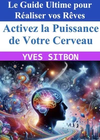 Activez la Puissance de Votre Cerveau : Le Guide Ultime pour Réaliser vos Rêves