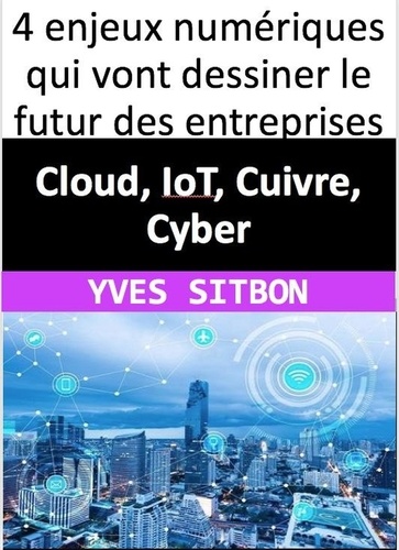  YVES SITBON - Cloud, IoT, Cuivre, Cyber : 4 enjeux numériques qui vont dessiner le futur des entreprises.