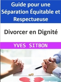  YVES SITBON - Divorcer en Dignité : Guide pour une Séparation Équitable et Respectueuse.
