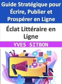  YVES SITBON - Éclat Littéraire en Ligne : Guide Stratégique pour Écrire, Publier et Prospérer en Ligne.