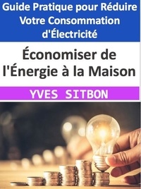  YVES SITBON - Économiser de l'Énergie à la Maison : Guide Pratique pour Réduire Votre Consommation d'Électricité.