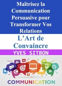 L’Art de Convaincre : Maîtrisez la Communication Persuasive pour Transformer Vos Relations