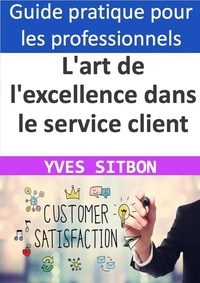  YVES SITBON - L'art de l'excellence dans le service client : Comment créer une expérience inoubliable pour vos clients.