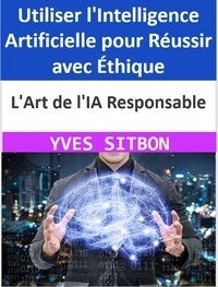  YVES SITBON - L'Art de l'IA Responsable : Utiliser l'Intelligence Artificielle pour Réussir avec Éthique.