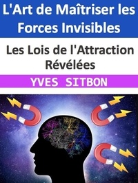  YVES SITBON - L'Art de Maîtriser les Forces Invisibles : Les Lois de l'Attraction Révélées.