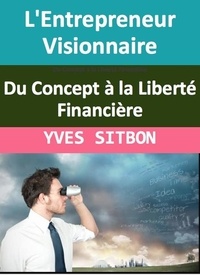  YVES SITBON - L'Entrepreneur Visionnaire : Du Concept à la Liberté Financière.