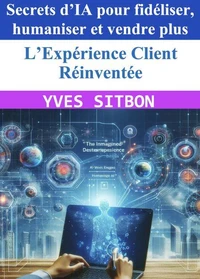 L’Expérience Client Réinventée – Secrets d’IA pour fidéliser, humaniser et vendre plus