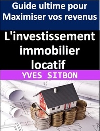 Ebook forum rapidshare télécharger L'investissement immobilier locatif :  Guide ultime pour Maximiser vos revenus (French Edition) par YVES SITBON MOBI PDF FB2 9798223904311