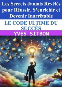 Le code ultime du succès : Les Secrets jamais révélés pour réussir, s’enrichir et devenir inarrêtable