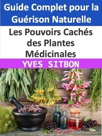  YVES SITBON - Les Pouvoirs Cachés des Plantes Médicinales : Guide Complet pour la Guérison Naturelle.