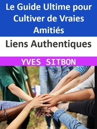 YVES SITBON - Liens Authentiques : Le Guide Ultime pour Cultiver de Vraies Amitiés.