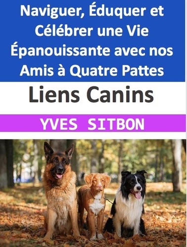  YVES SITBON - Liens Canins : Naviguer, Éduquer et Célébrer une Vie Épanouissante avec nos Amis à Quatre Pattes.