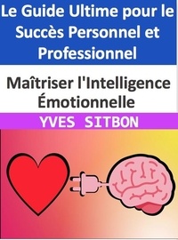  YVES SITBON - Maîtriser l'Intelligence Émotionnelle : Le Guide Ultime pour le Succès Personnel et Professionnel.
