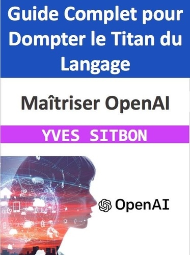  YVES SITBON - Maîtriser OpenAI : Guide Complet pour Dompter le Titan du Langage.