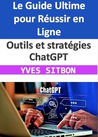  YVES SITBON - Outils et stratégies ChatGPT : Le Guide Ultime pour Réussir en Ligne.