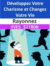  YVES SITBON - Rayonnez : Développez Votre Charisme et Changez Votre Vie.