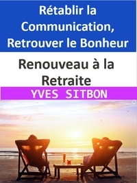  YVES SITBON - Renouveau à la Retraite : Rétablir la Communication, Retrouver le Bonheur.