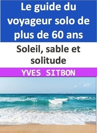  YVES SITBON - Soleil, sable et solitude : Le guide du voyageur solo de plus de 60 ans.