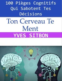 Ton Cerveau Te Ment : 100 Pièges Cognitifs Qui Sabotent Tes Décisions