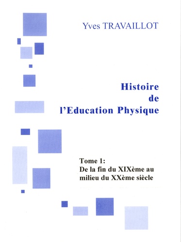 Yves Travaillot - Histoire de l'Education physique - Tome 1, De la fin XIXe siècle au milieu du XXe siècle.