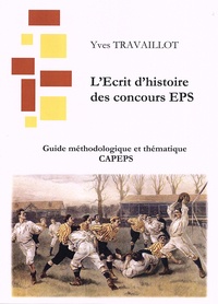 Yves Travaillot - L'Ecrit d'histoire des concours EPS - L'Ecrit 1 : guide méthodologique et thématique CAPEPS.