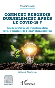 Yves Trousselle - Comment rebondir durablement après le Covid-19 ? - Guide pratique de transformation vers l'économie de l'innovation sociétale.
