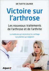 Yvette Calmer - Victoire sur l'arthrose : les nouveaux traitements de l'arthrose et de l'arthrite - La molécule qui reconstruit le cartilage - Les plantes qui soignent.