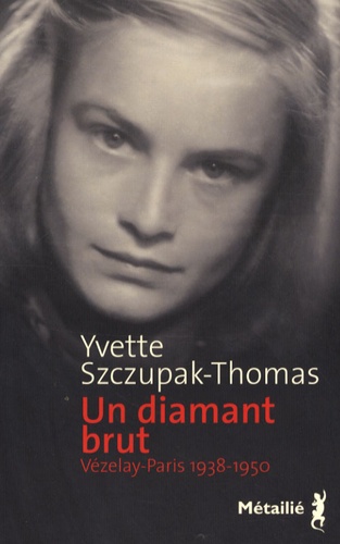 Yvette Szczupak-Thomas - Un diamant brut - Vézelay-Paris 1938-1950.