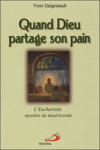 Yvon Daigneault - Quand Dieu partage son pain - L'Eucharistie, mystère de miséricorde.