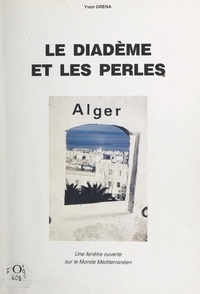 Yvon Grena et Georges Bouis - Le diadème et les perles - Alger, une fenêtre ouverte sur le monde méditerranéen.