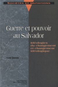 Yvon Grenier - Guerre et pouvoir au Salvador - Idéologies du changement et changement idéologiques.