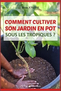 Yvon Joseph - Comment cultiver son jardin en pot sous les tropiques ?.