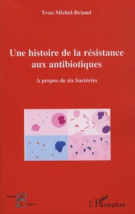 Yvon Michel-Briand - Une histoire de la résistance aux antibiotiques - A propos de six bactéries.