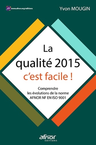 La qualité 2015, c'est facile !. Comprendre les évolutions de la norme AFNOR NF EN ISO 9001