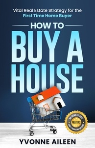  Yvonne Aileen - How to Buy a House: Vital Real Estate Strategy for the First Time Home Buyer.