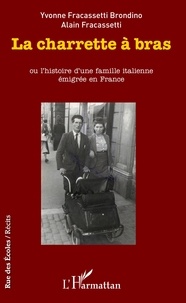 Yvonne Fracassetti Brondino et Alain Fracassetti - La charrette à bras ou l'histoire d'une famille italienne émigrée en France.