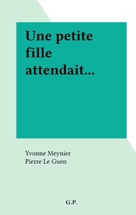 Yvonne Meynier et Pierre Le Guen - Une petite fille attendait....