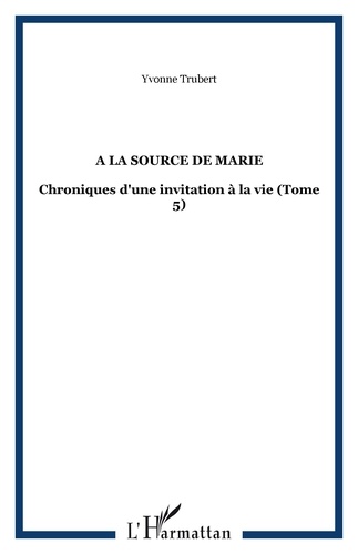 Yvonne Trubert - A la source de Marie - Chroniques d'une invitation à la vie Tome 5.