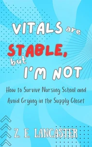 Vitals are Stable, but I'm Not: How to Survive Nursing School and Avoid Crying in the Supply Closet